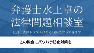 【この機会にパワハラ防止対策を】弁護士水上卓の法律問題相談室