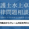 【法的観点からクレーム対応を考える】水上卓の法律問題相談室